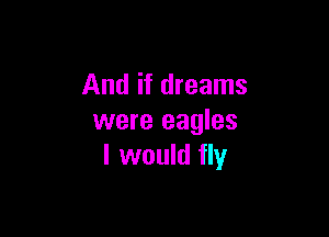 And if dreams

were eagles
I would fly