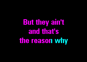 But they ain't

and that's
the reason why