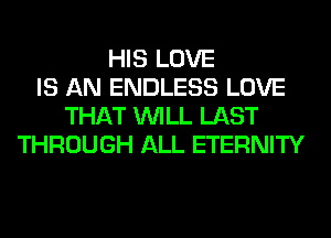 HIS LOVE
IS AN ENDLESS LOVE
THAT WILL LAST
THROUGH ALL ETERNITY