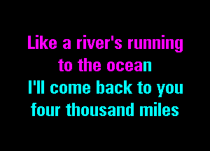 Like a river's running
to the ocean

I'll come back to you
four thousand miles