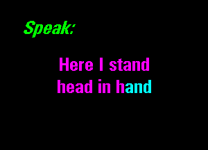 Speak

Here I stand
head in hand