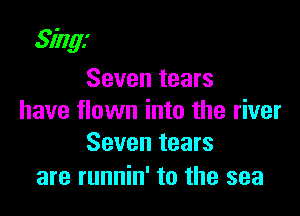 Sing!

Seven tears
have flown into the river
Seven tears

are runnin' to the sea