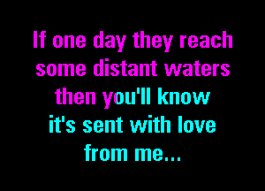 If one day they reach
some distant waters

then you'll know
it's sent with love
from me...
