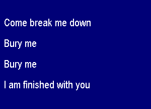 Come break me down
Bury me
Bury me

I am finished with you