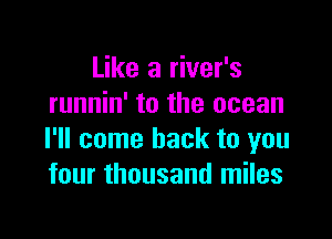 Like a river's
runnin' to the ocean

I'll come back to you
four thousand miles