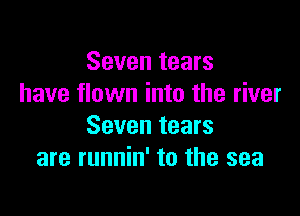 Seven tears
have flown into the river

Seven tears
are runnin' to the sea