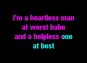 I'm a heartless man
at worst babe

and a helpless one
at best