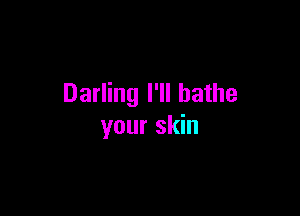 Darling I'll bathe

your skin