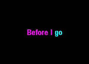 Before I go