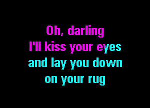 0h, darling
I'll kiss your eyes

and lay you down
on your rug