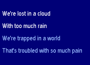 We're lost in a cloud

With too much rain

We're trapped in a world

Thafs troubled with so much pain