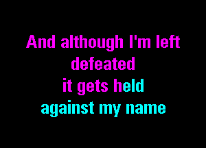 And although I'm left
defeated

it gets held
against my name