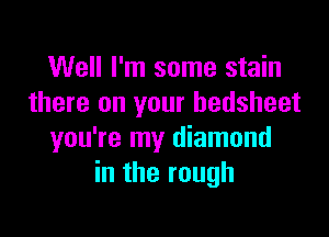 Well I'm some stain
there on your bedsheet

you're my diamond
in the rough