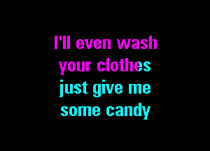 I'll even wash
your clothes

just give me
some candy