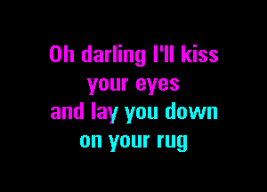 0h darling I'll kiss
your eyes

and lay you down
on your rug