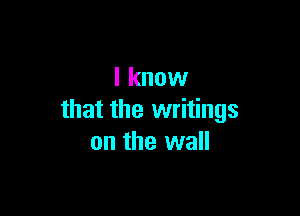 I know

that the writings
on the wall