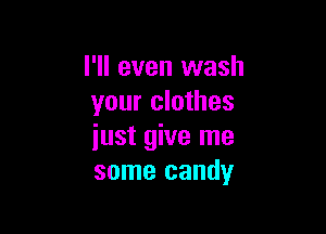 I'll even wash
your clothes

just give me
some candy