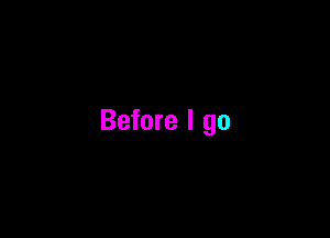 Before I go