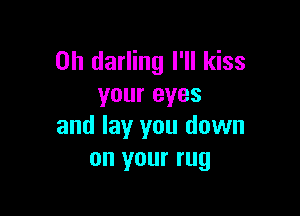 0h darling I'll kiss
your eyes

and lay you down
on your rug