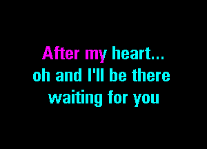 After my heart...

oh and I'll be there
waiting for you