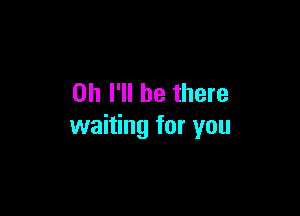 0h I'll be there

waiting for you