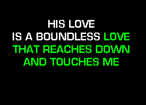 HIS LOVE
IS A BOUNDLESS LOVE
THAT REACHES DOWN
AND TOUCHES ME