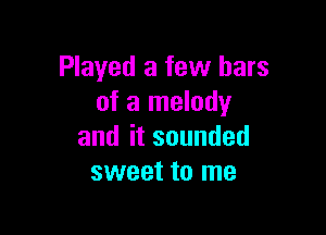Played a few bars
of a melody

anditsounded
sweet to me