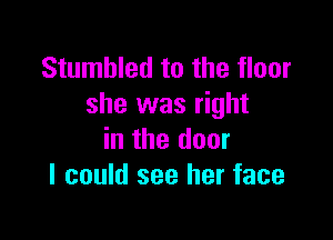 Stumbled to the floor
she was right

in the door
I could see her face