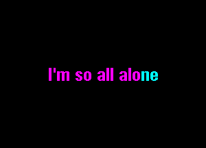 I'm so all alone