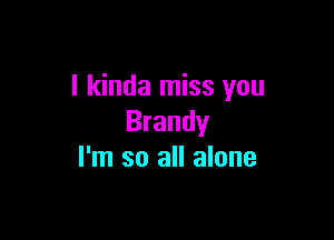 I kinda miss you

Brandy
I'm so all alone