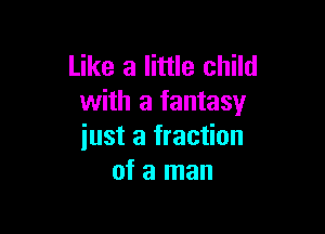 Like a little child
with a fantasy

iust a fraction
of a man