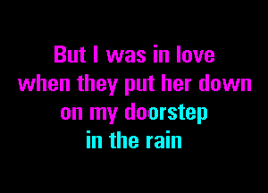 But I was in love
when they put her down

on my doorstep
in the rain