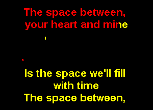 The space between,
your heart and mine

Is the space we'll fill
with time
The space between,