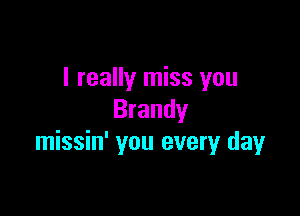 I really miss you

Brandy
missin' you every day