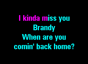 I kinda miss you
Brandy

When are you
comin' back home?