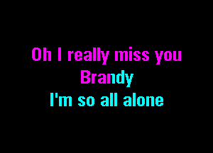 Oh I really miss you

Brandy
I'm so all alone