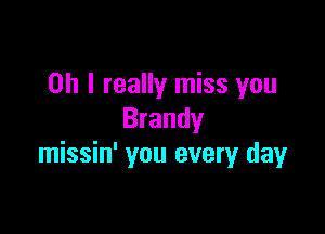 Oh I really miss you

Brandy
missin' you every day