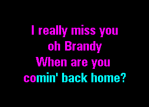 I really miss you
oh Brandy

When are you
comin' back home?