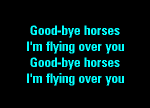 Good-hye horses
I'm flying over you

Good-bye horses
I'm flying over you