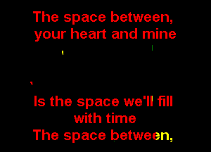The space between,

your heart and mine

Is the space we'll fill
with time
The space between,