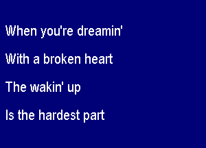 When you're dreamin'
With a broken heart

The wakin' up

Is the hardest part