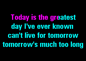 Today is the greatest
day I've ever known
can't live for tomorrow
tomorrow's much too long