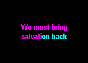 We must bring

salvation hack