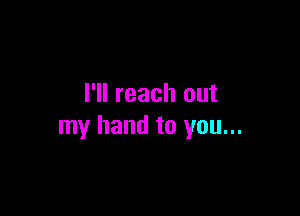 I'll reach out

my hand to you...