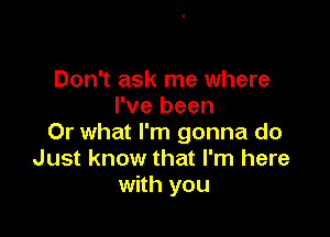 Don't ask me where
I've been

Or what I'm gonna do
Just know that I'm here
with you