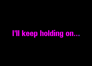 I'll keep holding on...