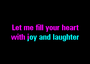 Let me fill your heart

with joy and laughter