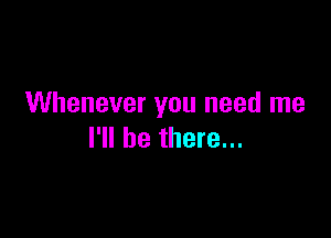 Whenever you need me

I'll be there...