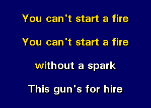 You can't start a fire

You can't start a fire

without a spark

This gun's for hire