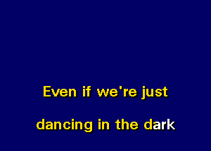 Even if we're just

dancing in the dark